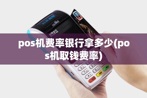 pos机费率银行拿多少(pos机取钱费率)