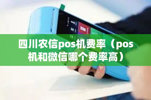 四川农信pos机费率（pos机和微信哪个费率高）