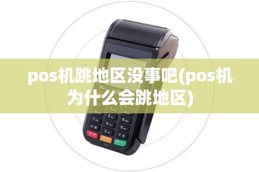 pos机跳地区没事吧(pos机为什么会跳地区)