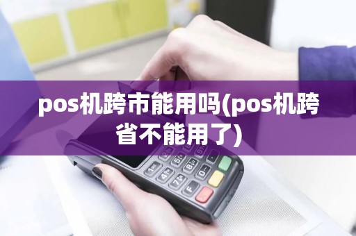 pos机跨市能用吗(pos机跨省不能用了)