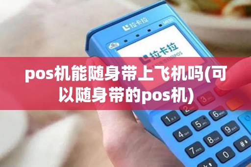 pos机能随身带上飞机吗(可以随身带的pos机)