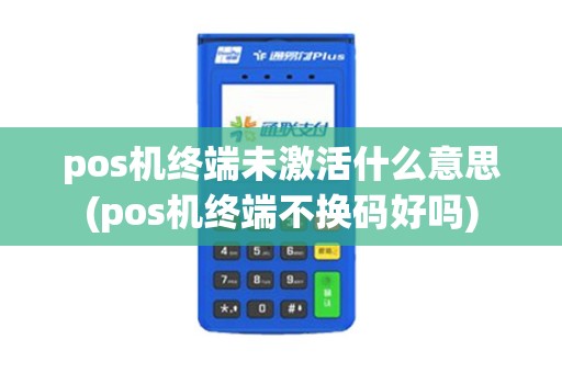 pos机终端未激活什么意思(pos机终端不换码好吗)