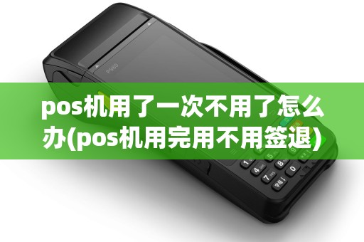 pos机用了一次不用了怎么办(pos机用完用不用签退)