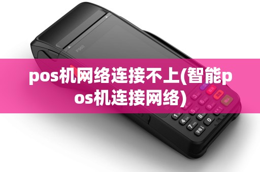 pos机网络连接不上(智能pos机连接网络)