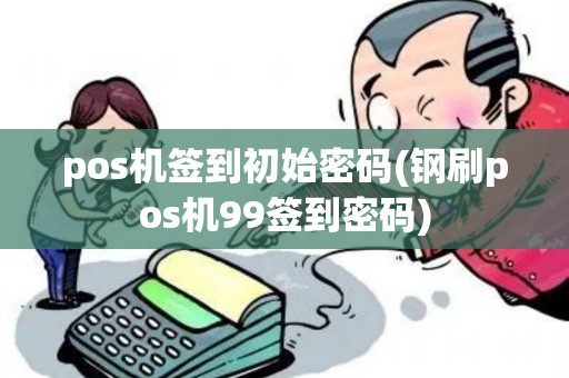pos机签到初始密码(钢刷pos机99签到密码)