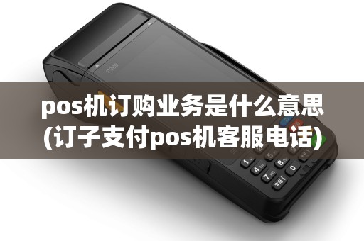 pos机订购业务是什么意思(订子支付pos机客服电话)