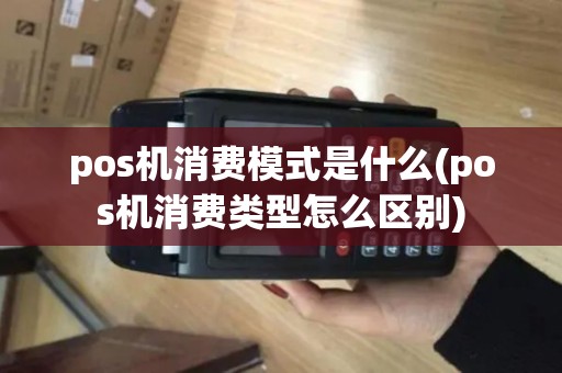 pos机消费模式是什么(pos机消费类型怎么区别)