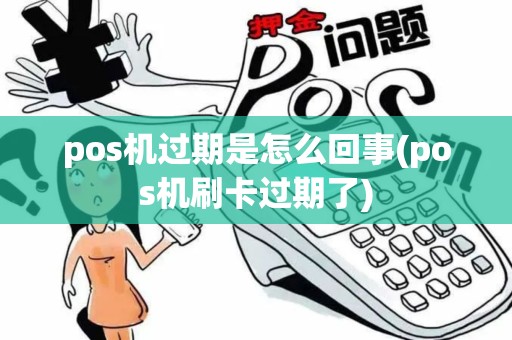 pos机过期是怎么回事(pos机刷卡过期了)