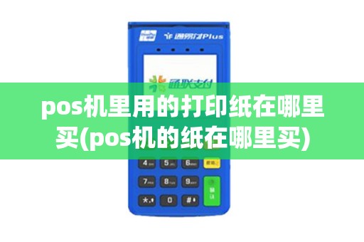 pos机里用的打印纸在哪里买(pos机的纸在哪里买)