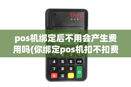 pos机绑定后不用会产生费用吗(你绑定pos机扣不扣费)