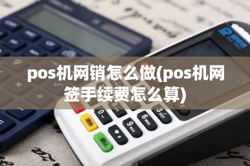 pos机网销怎么做(pos机网签手续费怎么算)