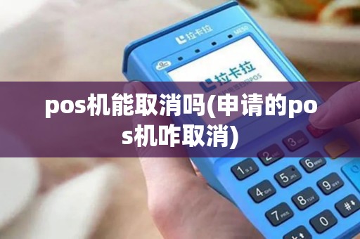 pos机能取消吗(申请的pos机咋取消)