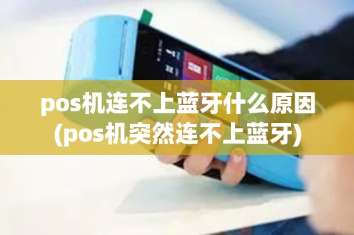 pos机连不上蓝牙什么原因(pos机突然连不上蓝牙)