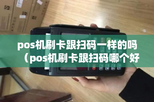 pos机刷卡跟扫码一样的吗（pos机刷卡跟扫码哪个好）