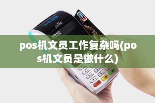 pos机文员工作复杂吗(pos机文员是做什么)