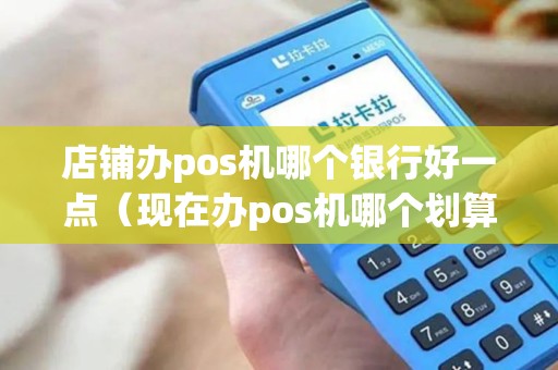 店铺办pos机哪个银行好一点（现在办pos机哪个划算）