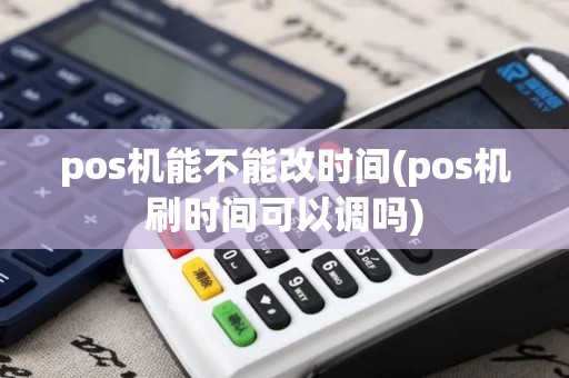 pos机能不能改时间(pos机刷时间可以调吗)