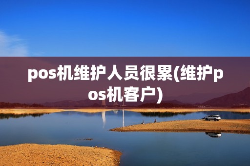pos机维护人员很累(维护pos机客户)
