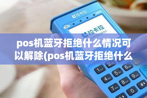 pos机蓝牙拒绝什么情况可以解除(pos机蓝牙拒绝什么情况)