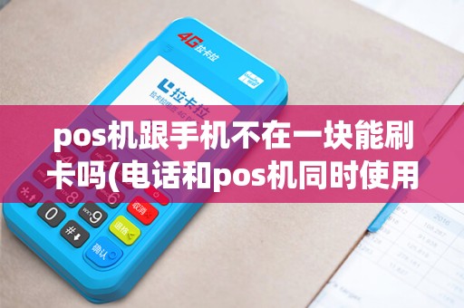 pos机跟手机不在一块能刷卡吗(电话和pos机同时使用)