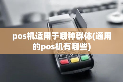 pos机适用于哪种群体(通用的pos机有哪些)