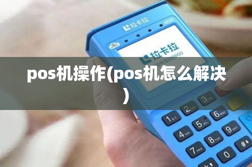 pos机操作(pos机怎么解决)