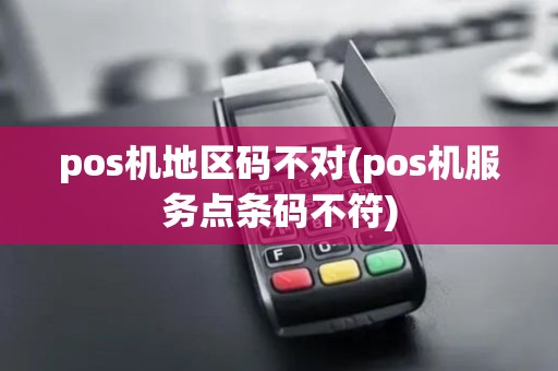 pos机地区码不对(pos机服务点条码不符)