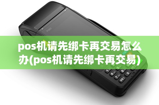 pos机请先绑卡再交易怎么办(pos机请先绑卡再交易)