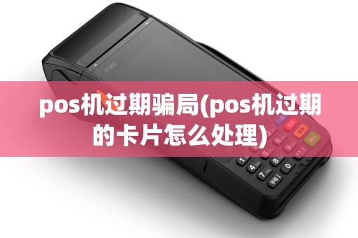 pos机过期骗局(pos机过期的卡片怎么处理)