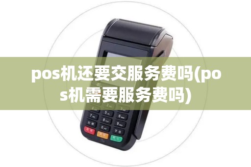 pos机还要交服务费吗(pos机需要服务费吗)