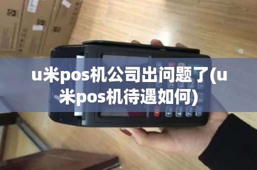 u米pos机公司出问题了(u米pos机待遇如何)