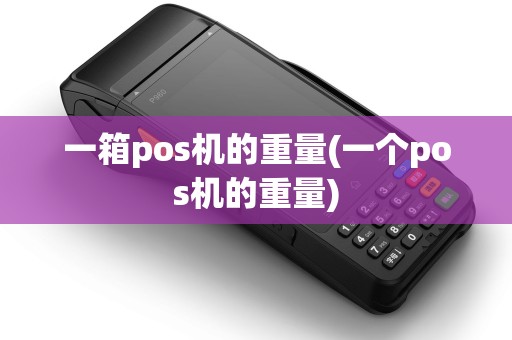 一箱pos机的重量(一个pos机的重量)