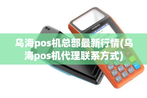 乌海pos机总部最新行情(乌海pos机代理联系方式)