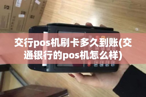 交行pos机刷卡多久到账(交通银行的pos机怎么样)