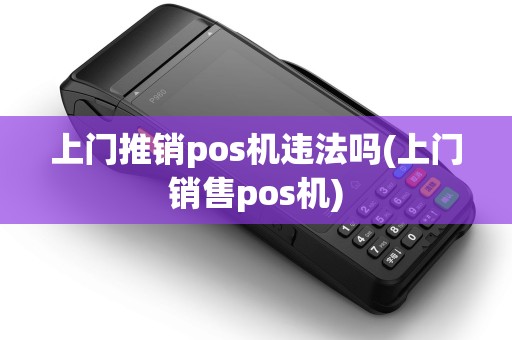上门推销pos机违法吗(上门销售pos机)