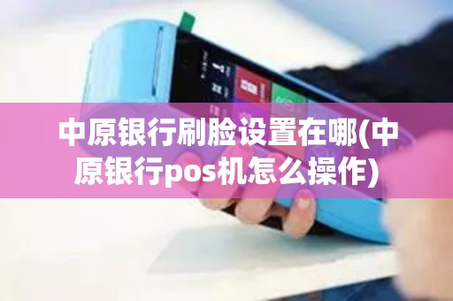 中原银行刷脸设置在哪(中原银行pos机怎么操作)