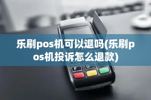 乐刷pos机可以退吗(乐刷pos机投诉怎么退款)