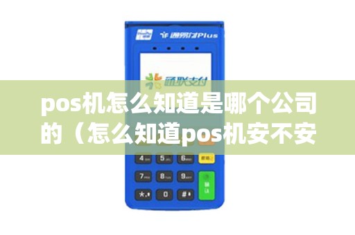 pos机怎么知道是哪个公司的（怎么知道pos机安不安全）
