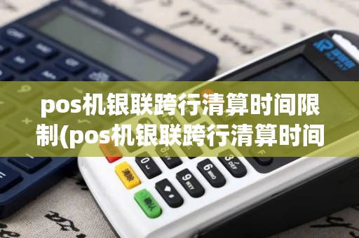 pos机银联跨行清算时间限制(pos机银联跨行清算时间)