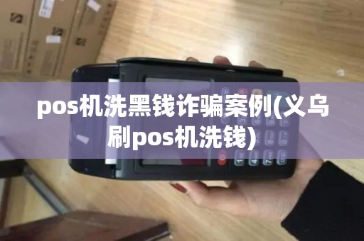 pos机洗黑钱诈骗案例(义乌刷pos机洗钱)