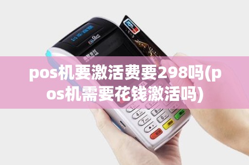 pos机要激活费要298吗(pos机需要花钱激活吗)