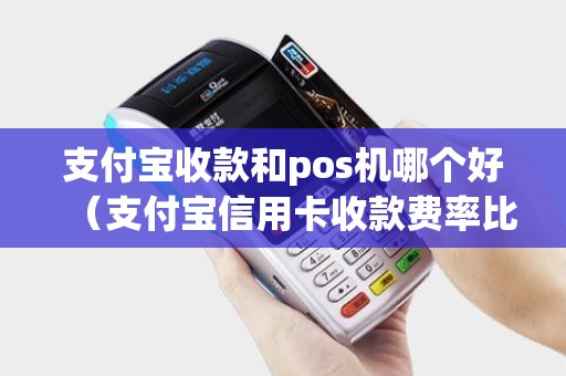 支付宝收款和pos机哪个好（支付宝信用卡收款费率比pos机还高）