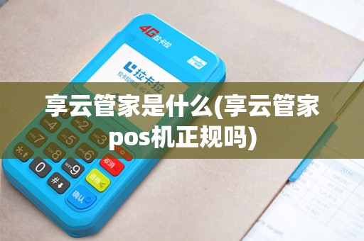享云管家是什么(享云管家pos机正规吗)