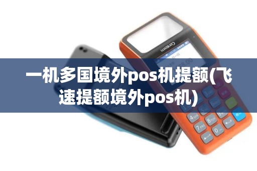 一机多国境外pos机提额(飞速提额境外pos机)
