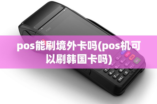 pos能刷境外卡吗(pos机可以刷韩国卡吗)
