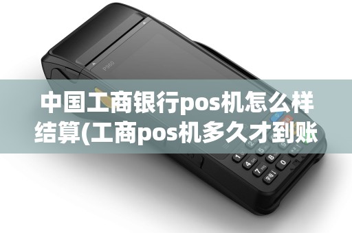 中国工商银行pos机怎么样结算(工商pos机多久才到账)