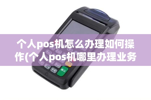 个人pos机怎么办理如何操作(个人pos机哪里办理业务好用)