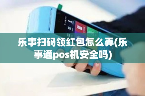 乐事扫码领红包怎么弄(乐事通pos机安全吗)