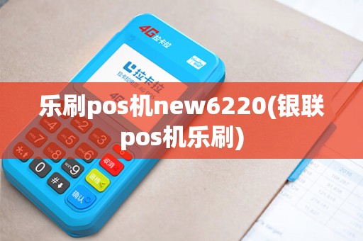 乐刷pos机new6220(银联pos机乐刷)
