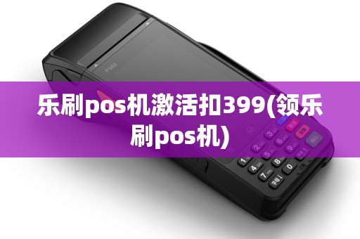 乐刷pos机激活扣399(领乐刷pos机)